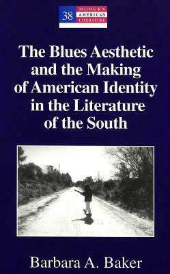 The Blues Aesthetic and the Making of American Identity in the Literature of the South by Barbara A. Baker