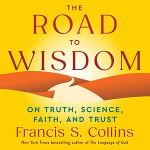 The Road to Wisdom: On Truth, Science, Faith, and Trust by Francis S. Collins