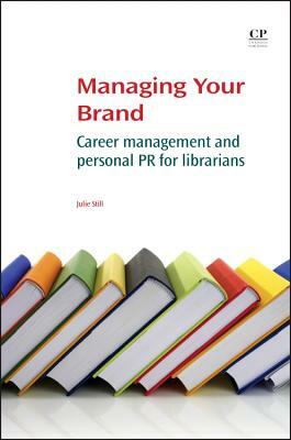 Managing Your Brand: Career Management and Personal PR for Librarians by Julie Still