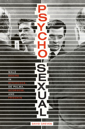Psycho-Sexual: Male Desire in Hitchcock, de Palma, Scorsese, and Friedkin by David Greven