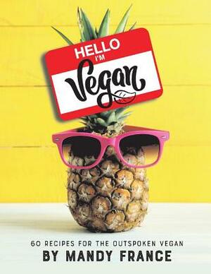 Hello, I'm Vegan: 60 Recipes for the Outspoken Vegan by Mandy France