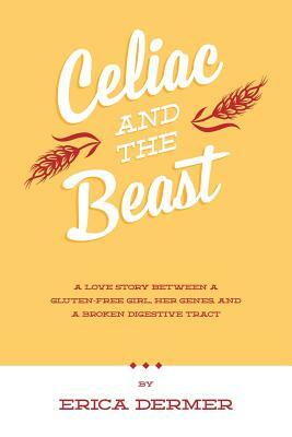 Celiac and the Beast: A Love Story Between a Gluten-Free Girl, Her Genes, and a Broken Digestive Tract by Erica Dermer