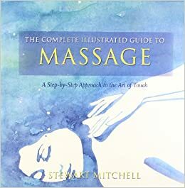 The Complete Illustrated Guide to - Massage: A Step-By-Step Approach to the Healing Art of Touch by Stewart Mitchell