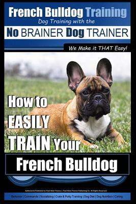 French Bulldog Training - Dog Training with the No BRAINER Dog TRAINER We Make it THAT Easy!: How To EASILY TRAIN Your French Bulldog by Paul Allen Pearce