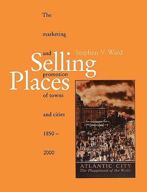 Selling Places: The Marketing and Promotion of Towns and Cities 1850-2000 by Stephen Ward