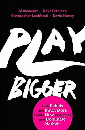 Play Bigger: How Rebels and Innovators Create New Categories and Dominate Markets by Al Ramadan, Dave Peterson, Kevin Maney, Christopher Lochhead