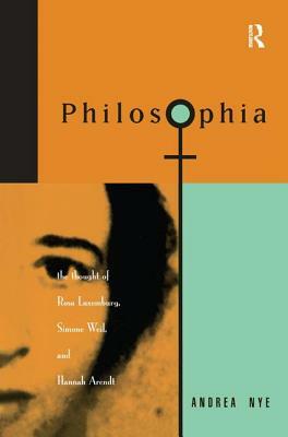 Philosophia: The Thought of Rosa Luxemborg, Simone Weil, and Hannah Arendt by Andrea Nye