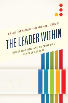 The Leader Within: Understanding and Empowering Teacher Leaders by Brian K. Creasman, Michael Coquyt