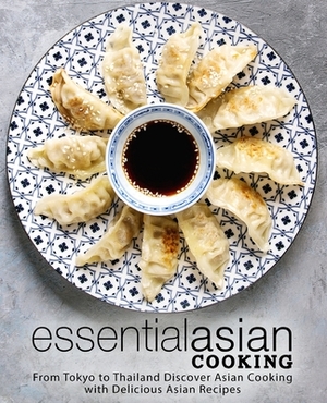 Essential Asian Cooking: From Tokyo to Thailand Discover Asian Cooking with Delicious Asian Recipes by Booksumo Press