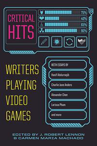 Critical Hits: Writers Playing Video Games by J. Robert Lennon, Carmen Maria Machado