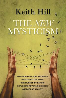 The New Mysticism: How scientific and religious paradigms are being overturned by daring explorers revealing hidden aspects of reality by Keith Hill