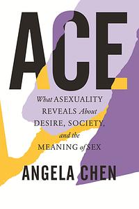 Ace: What Asexuality Reveals About Desire, Identity, and the Meaning of Sex by Angela Chen