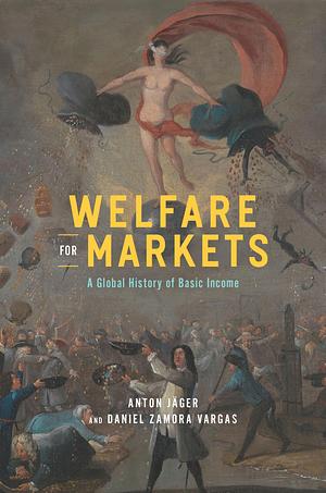Welfare for Markets: A Global History of Basic Income by Daniel Zamora Vargas, Anton Jäger