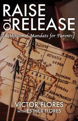 Raise to Release: A Missional Mandate for Parents by Esther Flores, Victor Flores