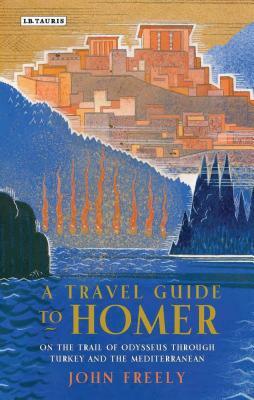 A Travel Guide to Homer: On the Trail of Odysseus Through Turkey and the Mediterranean by John Freely