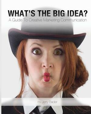 What's The Big Idea?: A Guide To Creative Marketing Communication by Jerry Bader