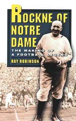 Rockne of Notre Dame: The Making of a Football Legend by Ray Robinson