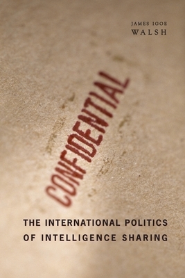 The International Politics of Intelligence Sharing by James Igoe Walsh