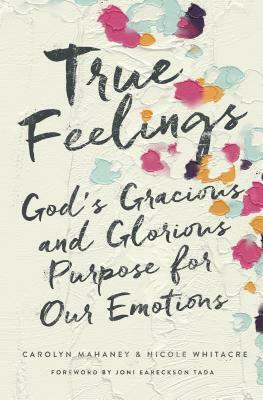 True Feelings: God's Gracious and Glorious Purpose for Our Emotions by Carolyn Mahaney, Nicole Mahaney Whitacre