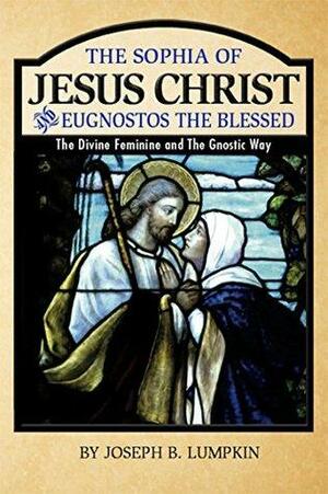 The Sophia of Jesus Christ and Eugnostos the Blessed: The Divine Feminine and The Gnostic Way by Unknown, Joseph B. Lumpkin