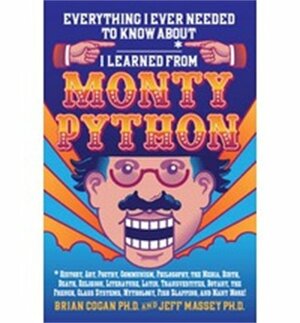 Everything I Ever Needed to Know About _____* I Learned from Monty Python: *History, Art, Poetry, Communism, Philosophy, the Media, Birth, Death, Religion, Literature, Latin, Transvestites, Botany, the French, Class Systems, Mythology, Fish Slapping, a... by Brian Cogan