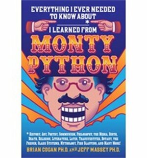 Everything I Ever Needed to Know About _____* I Learned from Monty Python: *History, Art, Poetry, Communism, Philosophy, the Media, Birth, Death, Religion, Literature, Latin, Transvestites, Botany, the French, Class Systems, Mythology, Fish Slapping, a... by Brian Cogan