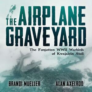 The Airplane Graveyard: The Forgotten WWII Warbirds of Kwajalein Atoll by Brandi Mueller, Alan Axelrod