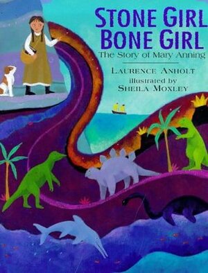 Stone Girl, Bone Girl: The Story of Mary Anning by Sheila Moxley, Laurence Anholt