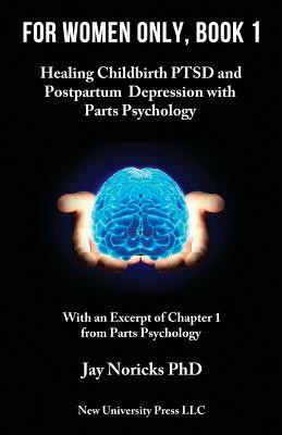 For Women Only, Book 1: Childbirth Ptsd and Postpartum Depression with Parts Psychology by Jay Noricks