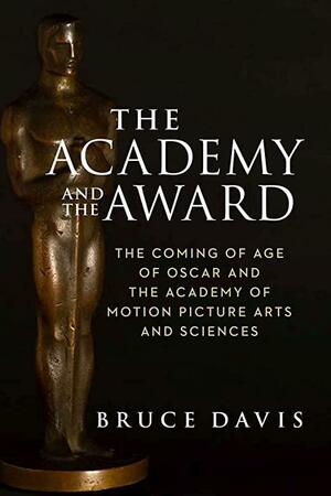 The Academy and the Award: The Coming of Age of Oscar and the Academy of Motion Picture Arts and Sciences by Bruce Davis