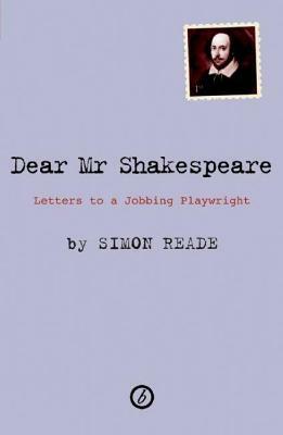 Dear Mr. Shakespeare: Letters to a Jobbing Playwright by Simon Reade