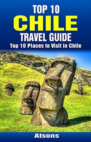Top 10 Places to Visit in Chile - Top 10 Chile Travel Guide (Includes the Atacama Desert, Easter Island, Torres del Paine National Park, Santiago, Valparaiso, & More) by Atsons