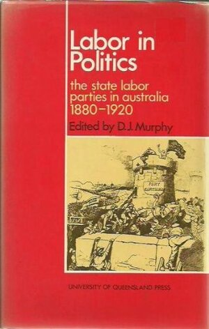 Labor In Politics: The State Labor Parties In Australia 1880 1920 by D.J. Murphy