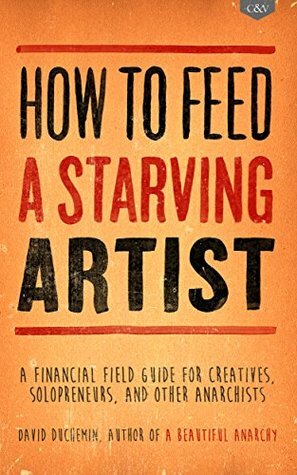 How to Feed A Starving Artist: A Financial Field Guide for Creatives, Solopreneurs, & Other Anarchists by David duChemin