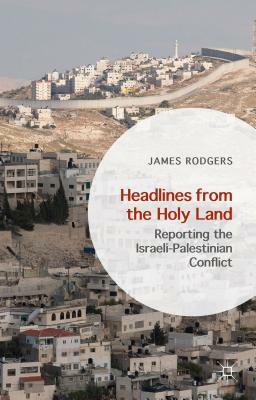 Headlines from the Holy Land: Reporting the Israeli-Palestinian Conflict by James Rodgers
