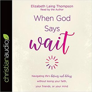 When God Says Wait: Navigating life\'s detours and delays without losing your faith, your friends, or your mind by Elizabeth Laing Thompson