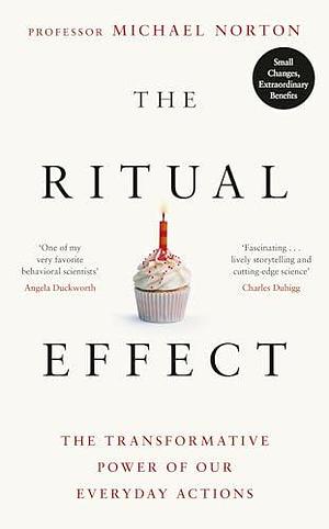 The Ritual Effect: The Transformative Power of Our Everyday Actions by Michael Norton, Michael Norton