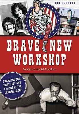 Brave New Workshop:: Promiscuous Hostility and Laughs in the Land of Loons by Rob Hubbard, Al Franken