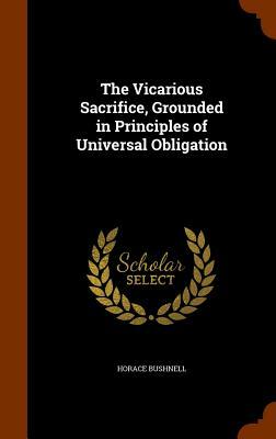 The Vicarious Sacrifice, Grounded in Principles of Universal Obligation by Horace Bushnell