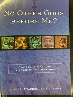 No Other Gods Before Me?: Evangelicals and the Challenge of World Religions by John Gordon Stackhouse
