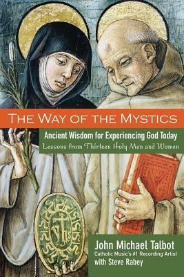 The Way of the Mystics: Ancient Wisdom for Experiencing God Today by John Michael Talbot, Steve Rabey