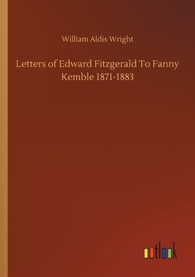 Letters of Edward Fitzgerald To Fanny Kemble 1871-1883 by William Aldis Wright