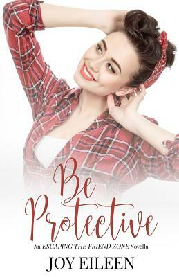 Be Protective (Escaping the Friend Zone) by Joy Eileen