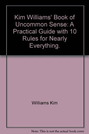 Kim Williams' Book of Uncommon Sense: A Practical Guide with 10 Rules for Nearly Everything by Kim Williams