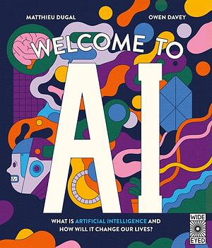 Welcome to AI: What is Artificial Intelligence and how Will it Change Our Lives? by Owen Davey, Matthieu Dugal