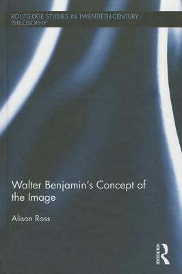 Walter Benjamin's Concept of the Image by Alison Ross