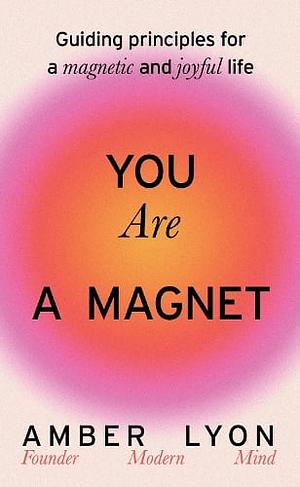 You Are A Magnet: Guiding Principles For A Magnetic And Joyful Life by Amber Lyon