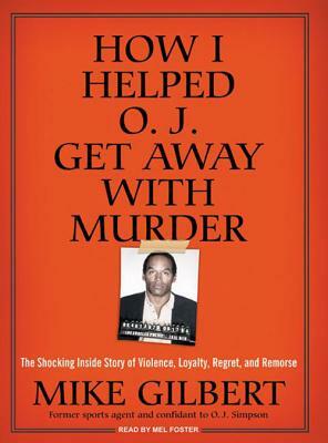 How I Helped O.J. Get Away with Murder: The Shocking Inside Story of Violence, Loyalty, Regret, and Remorse by Mike Gilbert