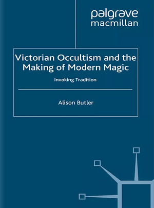 Victorian Occultism and the Making of Modern Magic: Invoking Tradition by Alison Butler