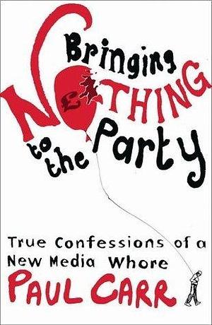 Bringing Nothing to the Party: True Confessions of a New Media Whore by Paul Bradley Carr, Paul Bradley Carr